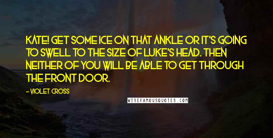 Violet Cross Quotes: Kate! Get some ice on that ankle or it's going to swell to the size of Luke's head. Then neither of you will be able to get through the front door.