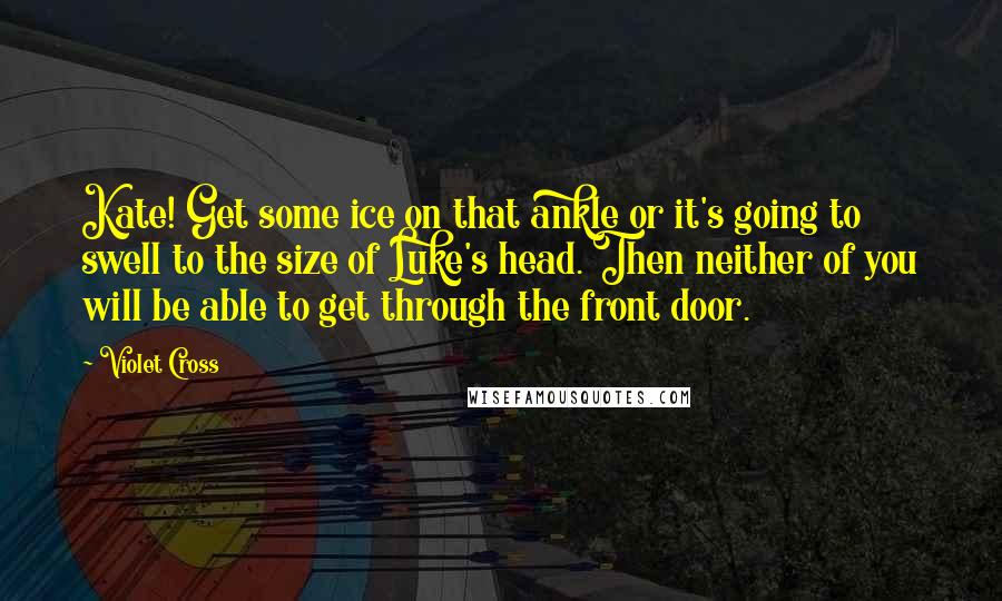 Violet Cross Quotes: Kate! Get some ice on that ankle or it's going to swell to the size of Luke's head. Then neither of you will be able to get through the front door.