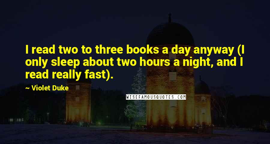 Violet Duke Quotes: I read two to three books a day anyway (I only sleep about two hours a night, and I read really fast).