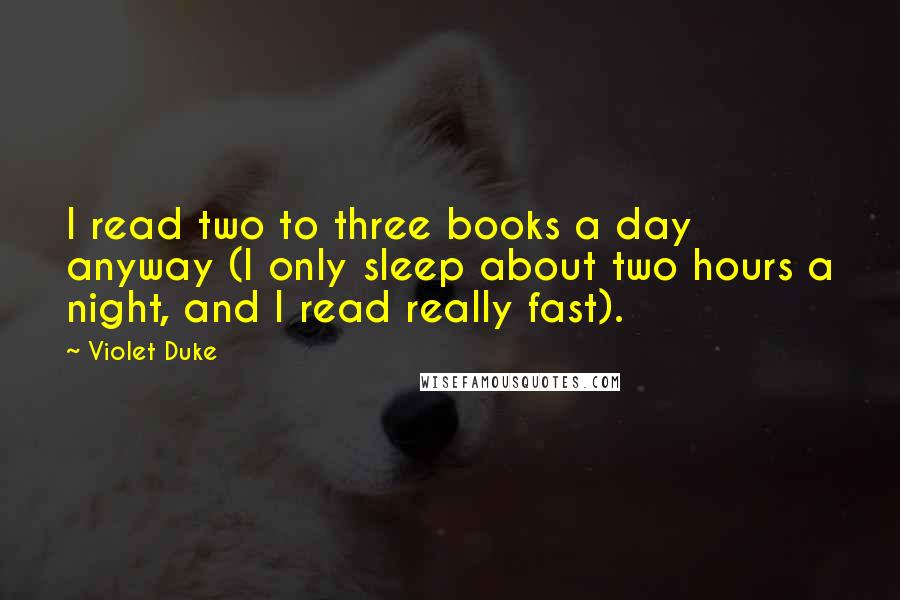 Violet Duke Quotes: I read two to three books a day anyway (I only sleep about two hours a night, and I read really fast).