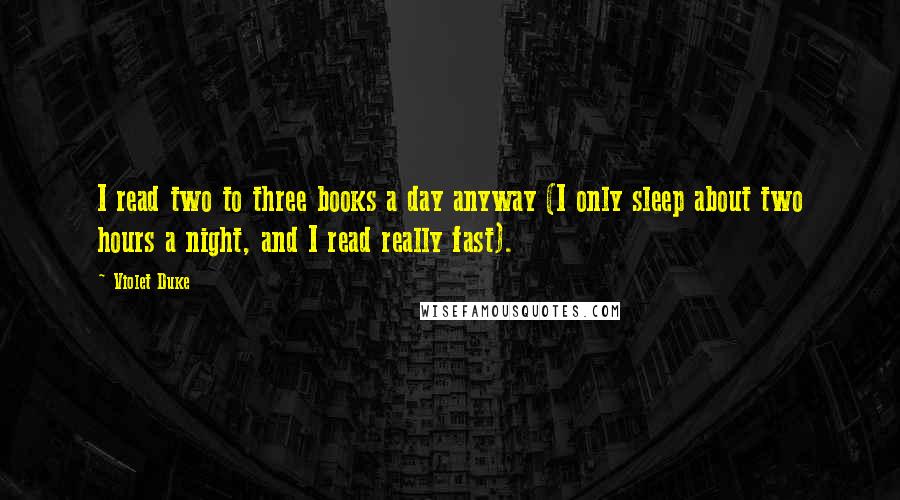 Violet Duke Quotes: I read two to three books a day anyway (I only sleep about two hours a night, and I read really fast).