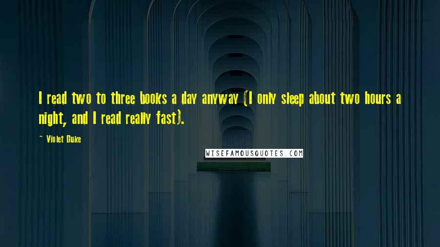 Violet Duke Quotes: I read two to three books a day anyway (I only sleep about two hours a night, and I read really fast).