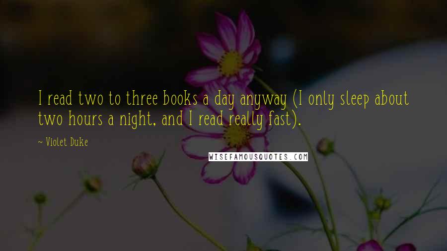 Violet Duke Quotes: I read two to three books a day anyway (I only sleep about two hours a night, and I read really fast).