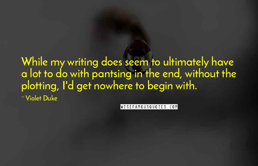 Violet Duke Quotes: While my writing does seem to ultimately have a lot to do with pantsing in the end, without the plotting, I'd get nowhere to begin with.