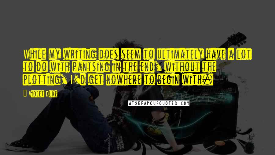 Violet Duke Quotes: While my writing does seem to ultimately have a lot to do with pantsing in the end, without the plotting, I'd get nowhere to begin with.