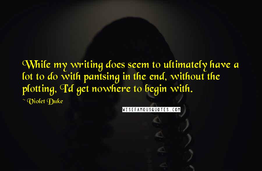 Violet Duke Quotes: While my writing does seem to ultimately have a lot to do with pantsing in the end, without the plotting, I'd get nowhere to begin with.