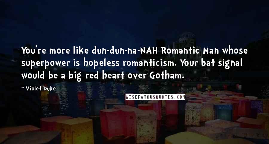 Violet Duke Quotes: You're more like dun-dun-na-NAH Romantic Man whose superpower is hopeless romanticism. Your bat signal would be a big red heart over Gotham.