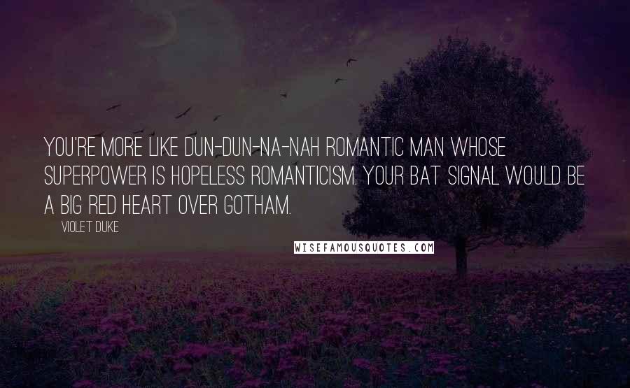 Violet Duke Quotes: You're more like dun-dun-na-NAH Romantic Man whose superpower is hopeless romanticism. Your bat signal would be a big red heart over Gotham.