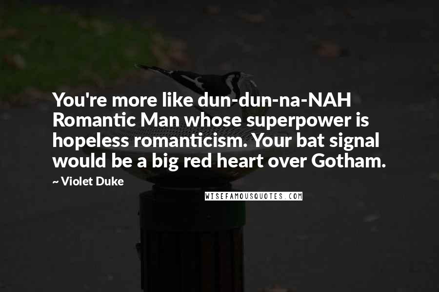 Violet Duke Quotes: You're more like dun-dun-na-NAH Romantic Man whose superpower is hopeless romanticism. Your bat signal would be a big red heart over Gotham.