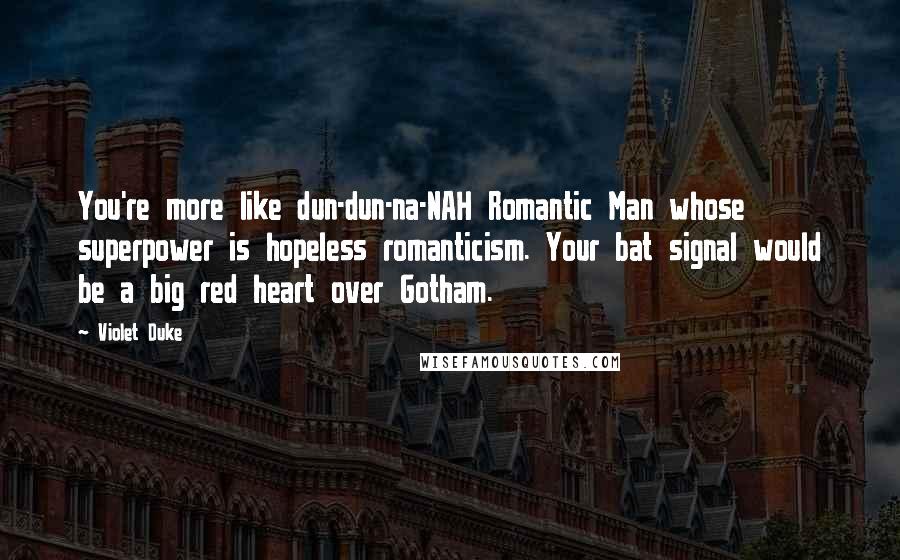 Violet Duke Quotes: You're more like dun-dun-na-NAH Romantic Man whose superpower is hopeless romanticism. Your bat signal would be a big red heart over Gotham.