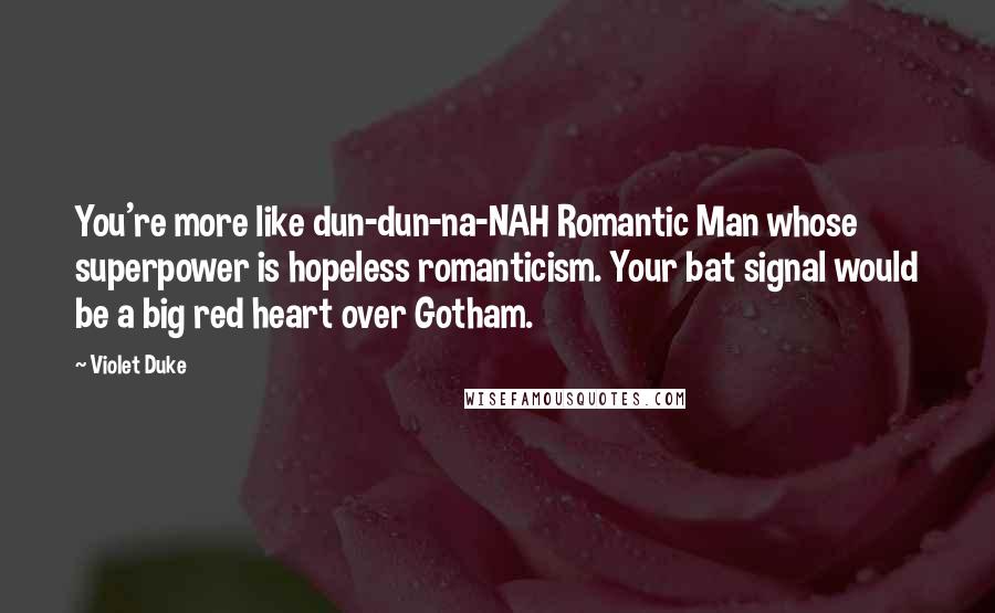 Violet Duke Quotes: You're more like dun-dun-na-NAH Romantic Man whose superpower is hopeless romanticism. Your bat signal would be a big red heart over Gotham.