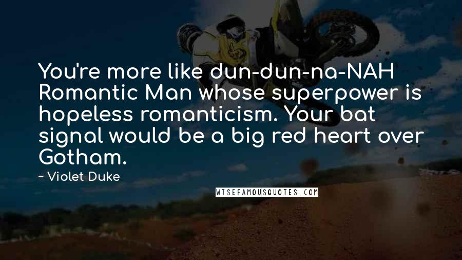 Violet Duke Quotes: You're more like dun-dun-na-NAH Romantic Man whose superpower is hopeless romanticism. Your bat signal would be a big red heart over Gotham.