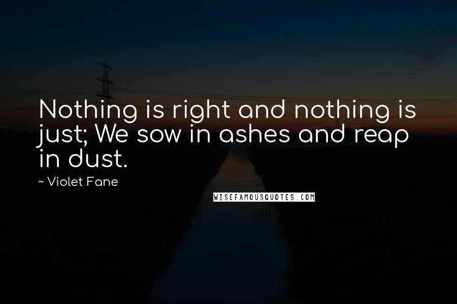 Violet Fane Quotes: Nothing is right and nothing is just; We sow in ashes and reap in dust.