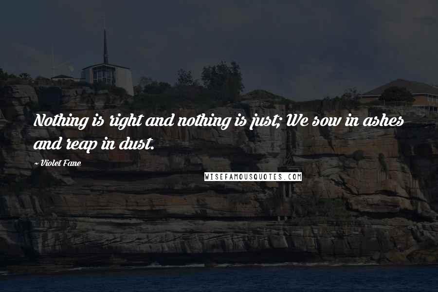 Violet Fane Quotes: Nothing is right and nothing is just; We sow in ashes and reap in dust.