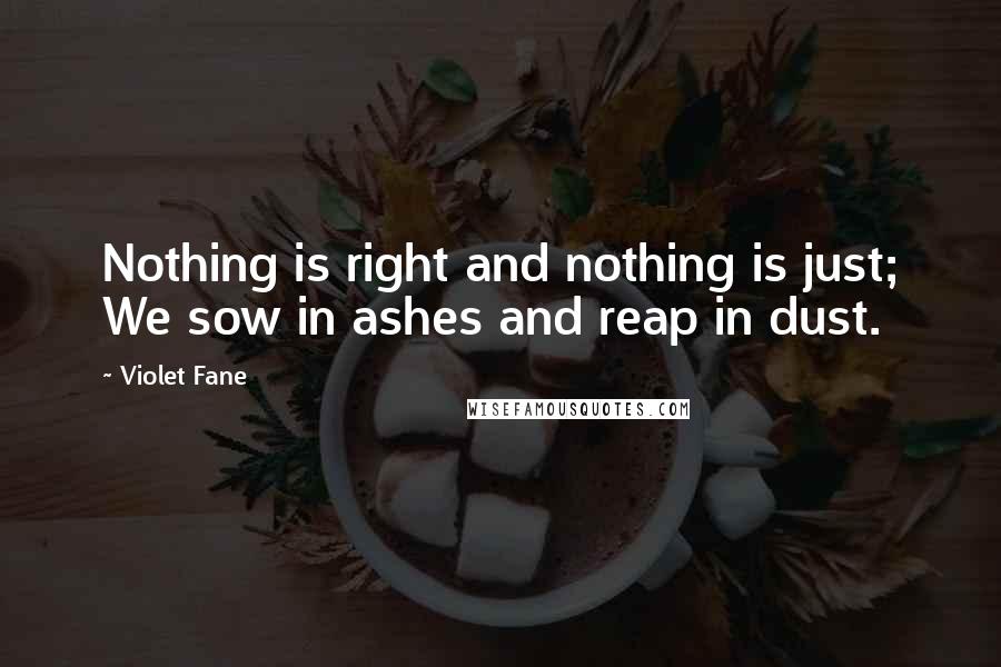 Violet Fane Quotes: Nothing is right and nothing is just; We sow in ashes and reap in dust.