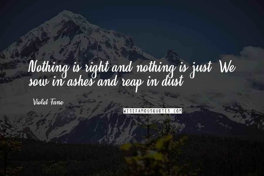 Violet Fane Quotes: Nothing is right and nothing is just; We sow in ashes and reap in dust.