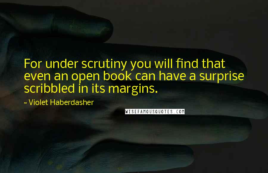 Violet Haberdasher Quotes: For under scrutiny you will find that even an open book can have a surprise scribbled in its margins.