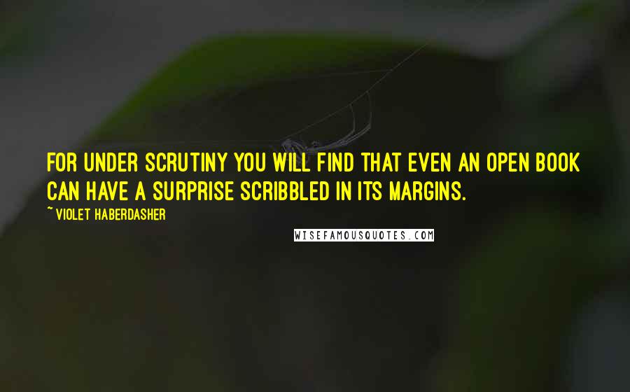 Violet Haberdasher Quotes: For under scrutiny you will find that even an open book can have a surprise scribbled in its margins.