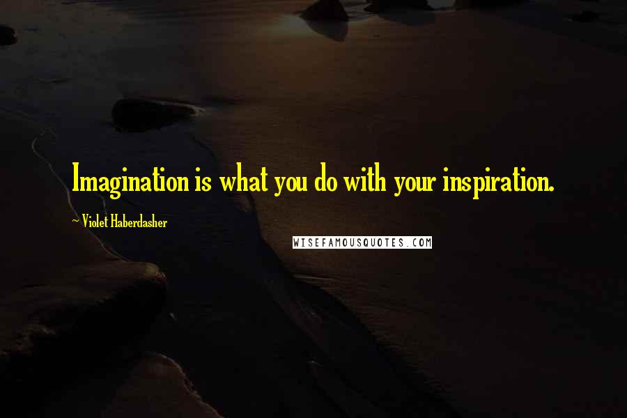 Violet Haberdasher Quotes: Imagination is what you do with your inspiration.