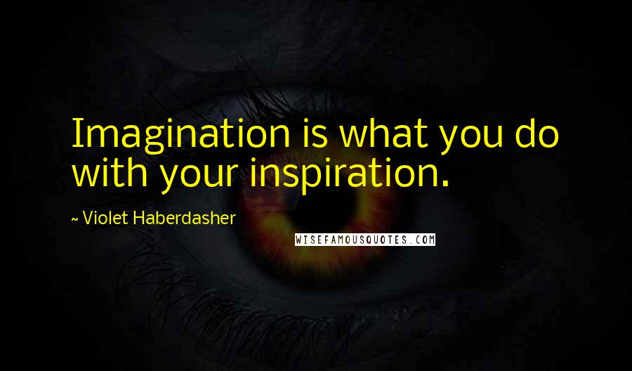 Violet Haberdasher Quotes: Imagination is what you do with your inspiration.