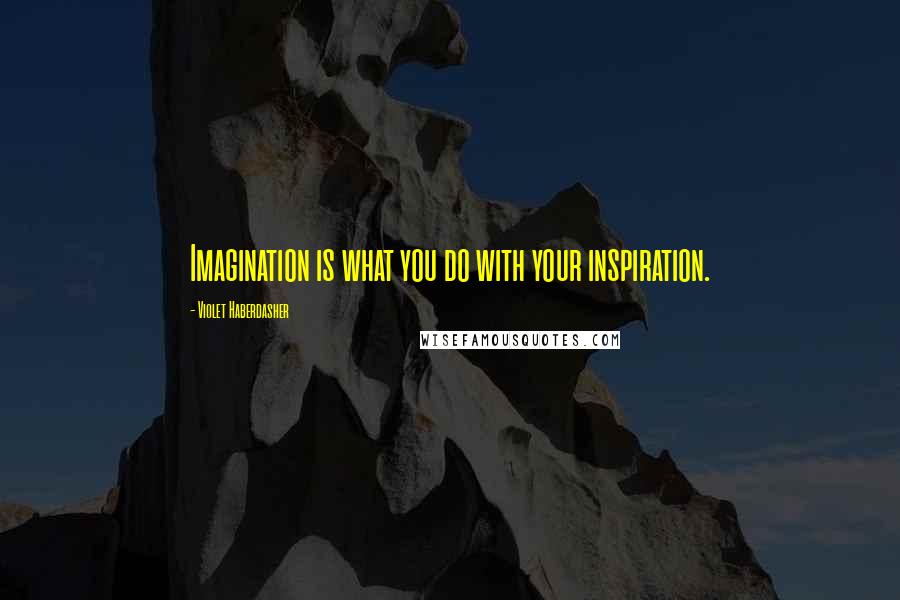 Violet Haberdasher Quotes: Imagination is what you do with your inspiration.