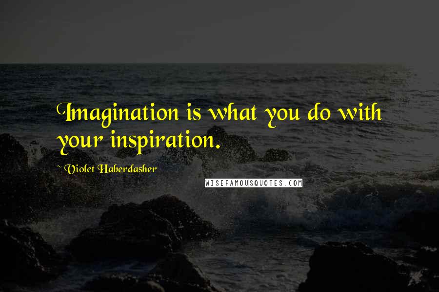 Violet Haberdasher Quotes: Imagination is what you do with your inspiration.