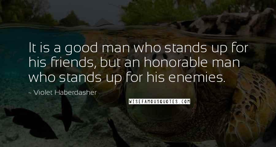 Violet Haberdasher Quotes: It is a good man who stands up for his friends, but an honorable man who stands up for his enemies.