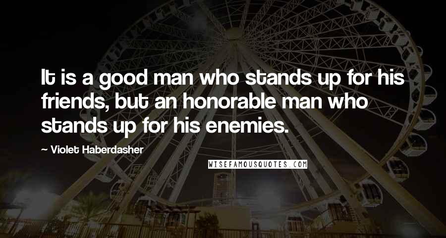 Violet Haberdasher Quotes: It is a good man who stands up for his friends, but an honorable man who stands up for his enemies.