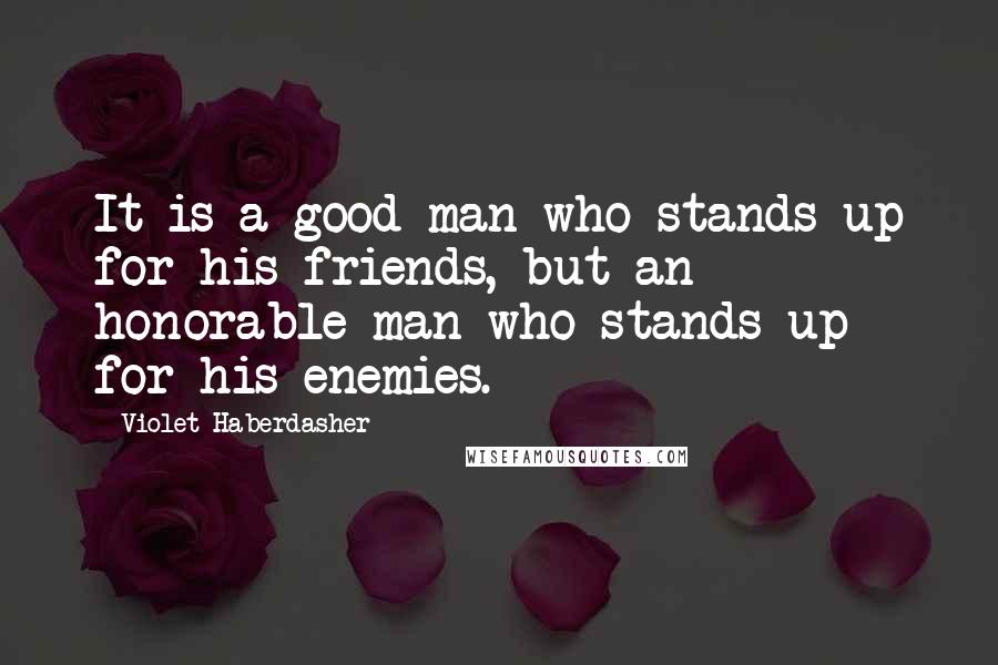 Violet Haberdasher Quotes: It is a good man who stands up for his friends, but an honorable man who stands up for his enemies.