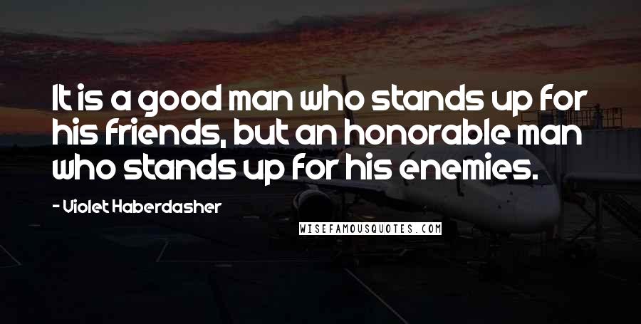 Violet Haberdasher Quotes: It is a good man who stands up for his friends, but an honorable man who stands up for his enemies.