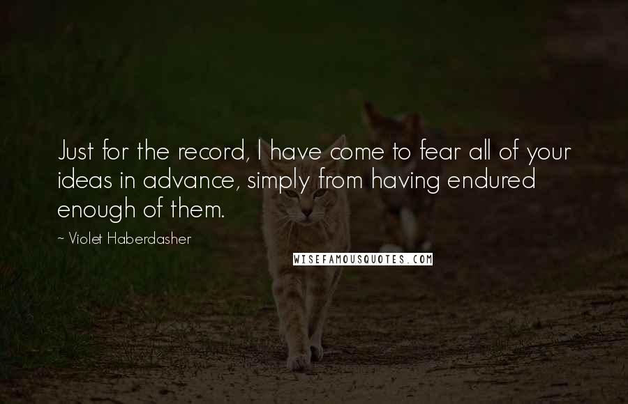 Violet Haberdasher Quotes: Just for the record, I have come to fear all of your ideas in advance, simply from having endured enough of them.