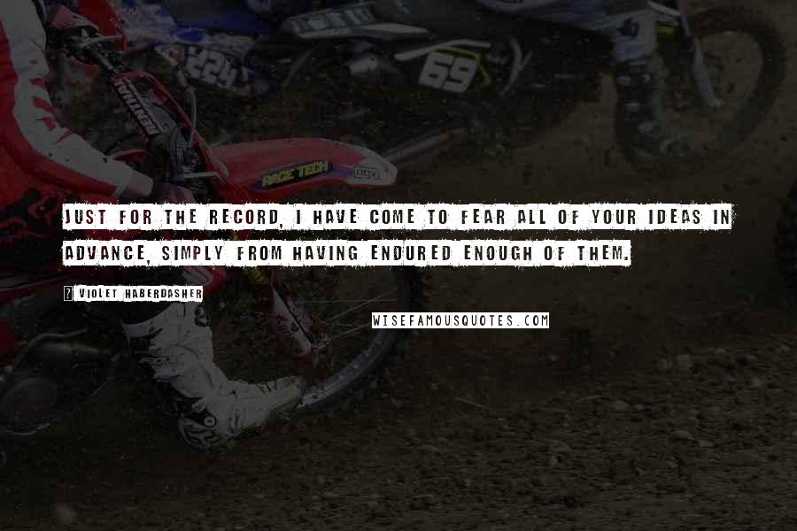 Violet Haberdasher Quotes: Just for the record, I have come to fear all of your ideas in advance, simply from having endured enough of them.