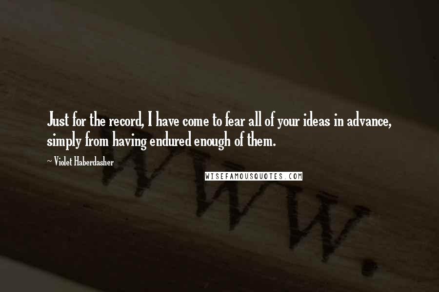 Violet Haberdasher Quotes: Just for the record, I have come to fear all of your ideas in advance, simply from having endured enough of them.