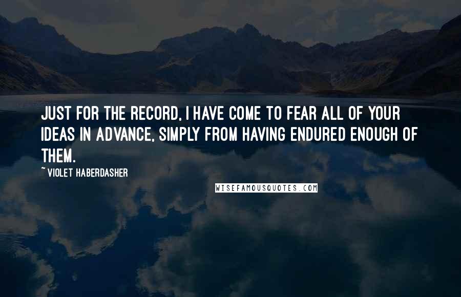 Violet Haberdasher Quotes: Just for the record, I have come to fear all of your ideas in advance, simply from having endured enough of them.