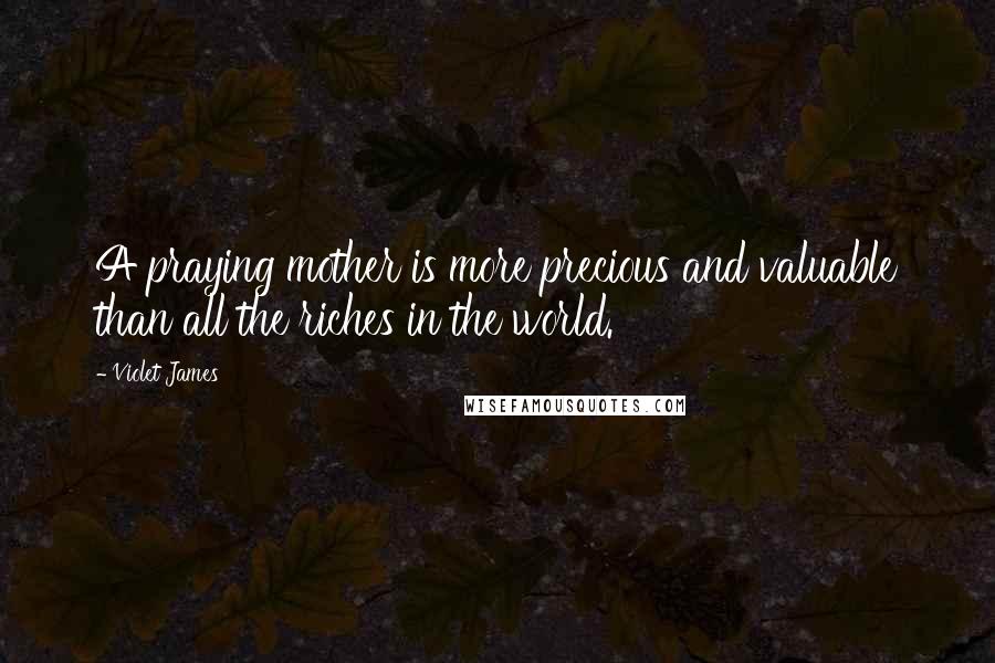 Violet James Quotes: A praying mother is more precious and valuable than all the riches in the world.