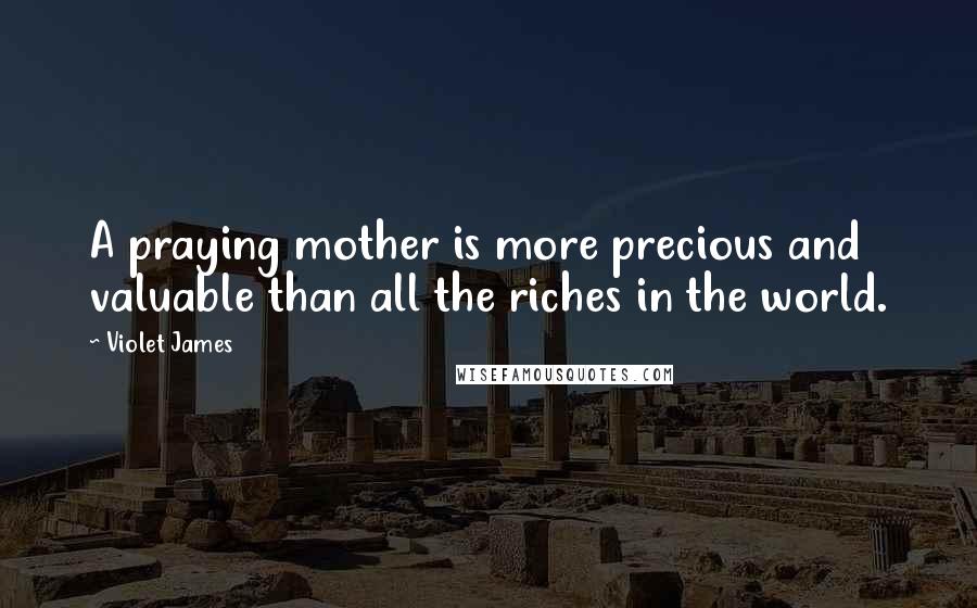 Violet James Quotes: A praying mother is more precious and valuable than all the riches in the world.