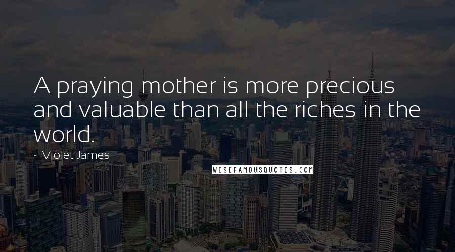 Violet James Quotes: A praying mother is more precious and valuable than all the riches in the world.