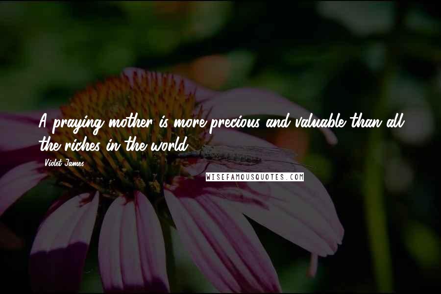 Violet James Quotes: A praying mother is more precious and valuable than all the riches in the world.