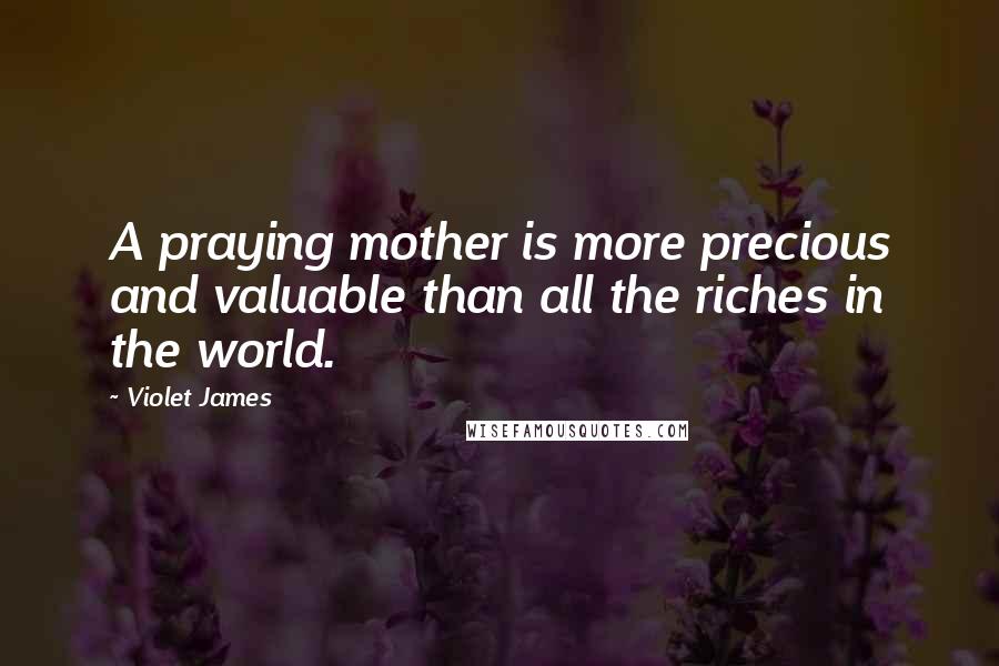 Violet James Quotes: A praying mother is more precious and valuable than all the riches in the world.