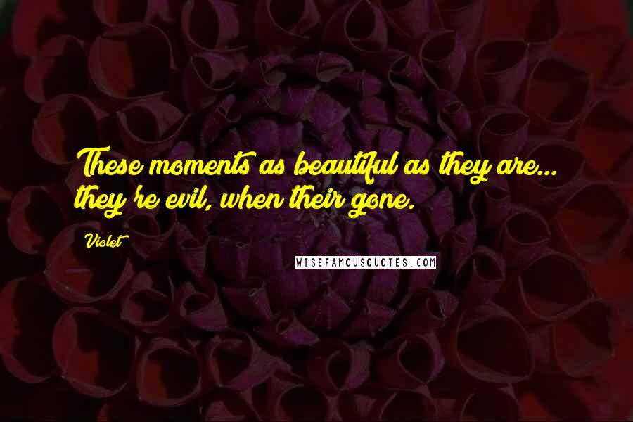 Violet Quotes: These moments as beautiful as they are... they're evil, when their gone.