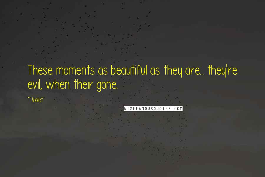 Violet Quotes: These moments as beautiful as they are... they're evil, when their gone.