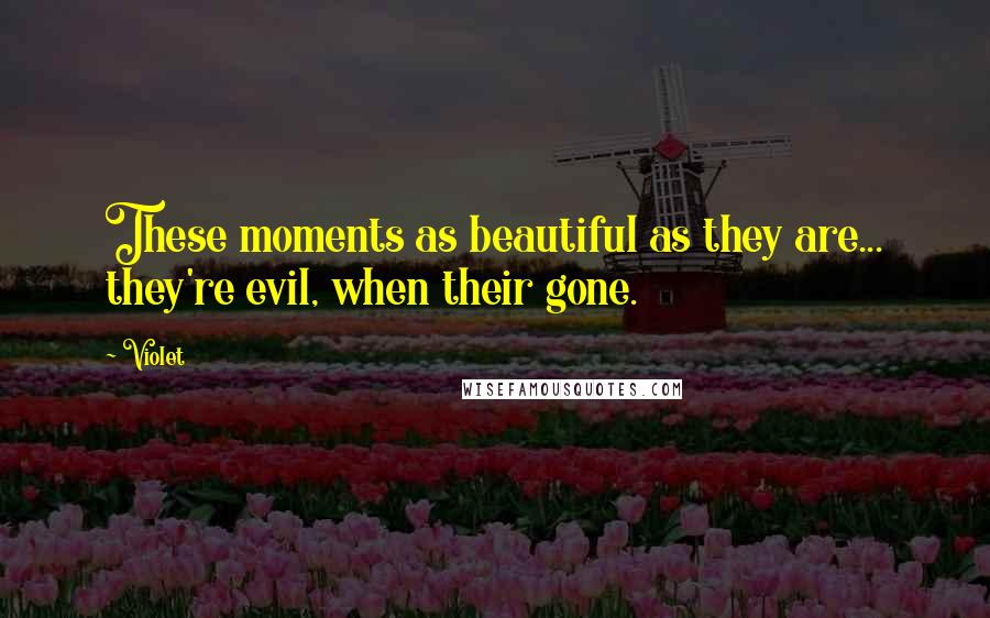 Violet Quotes: These moments as beautiful as they are... they're evil, when their gone.
