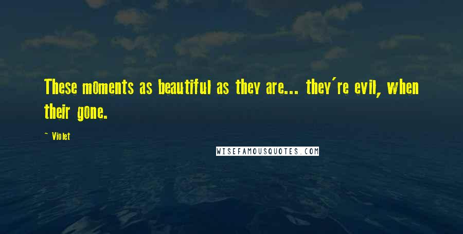 Violet Quotes: These moments as beautiful as they are... they're evil, when their gone.