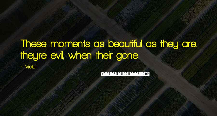 Violet Quotes: These moments as beautiful as they are... they're evil, when their gone.