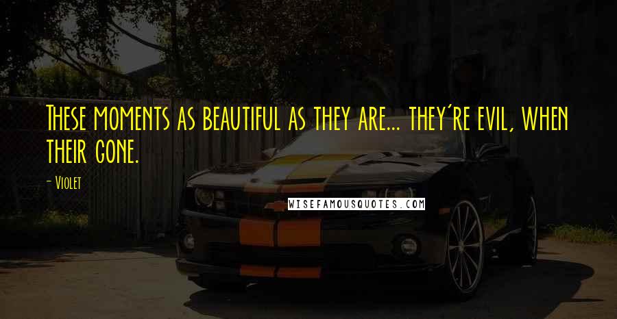 Violet Quotes: These moments as beautiful as they are... they're evil, when their gone.