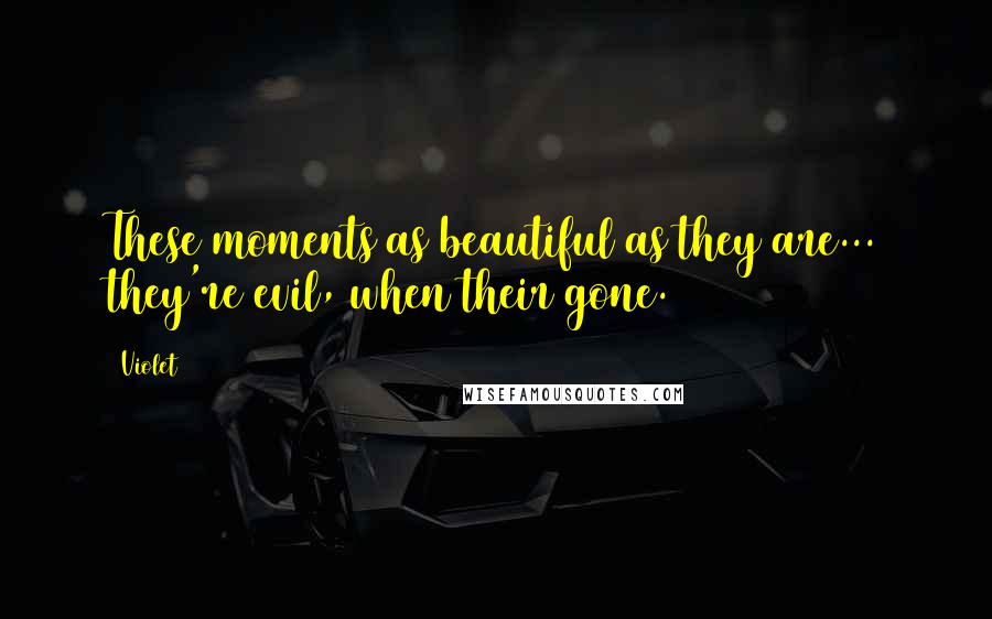 Violet Quotes: These moments as beautiful as they are... they're evil, when their gone.