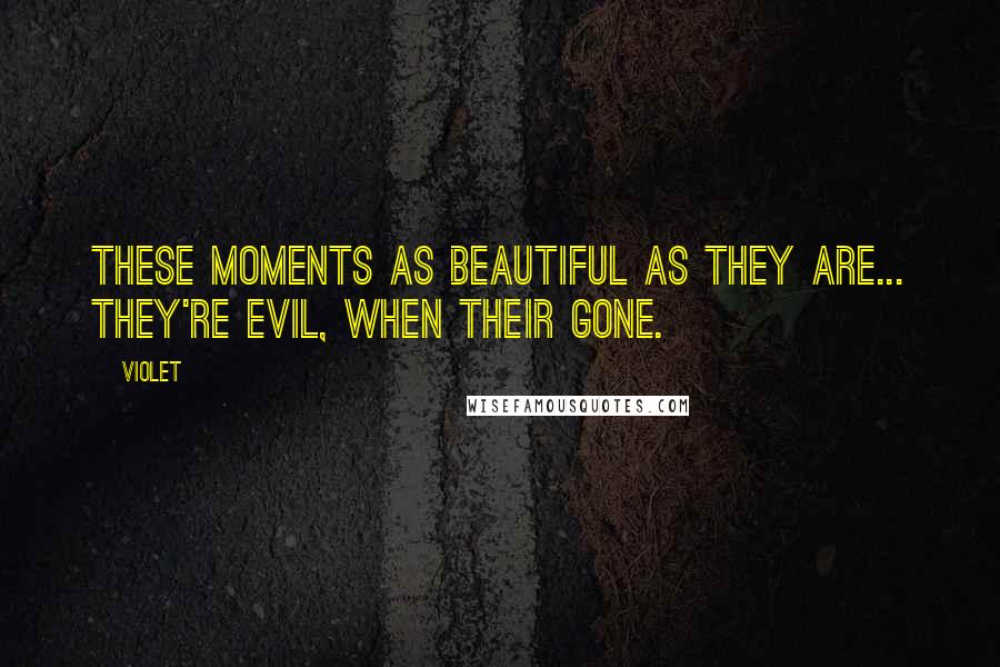 Violet Quotes: These moments as beautiful as they are... they're evil, when their gone.