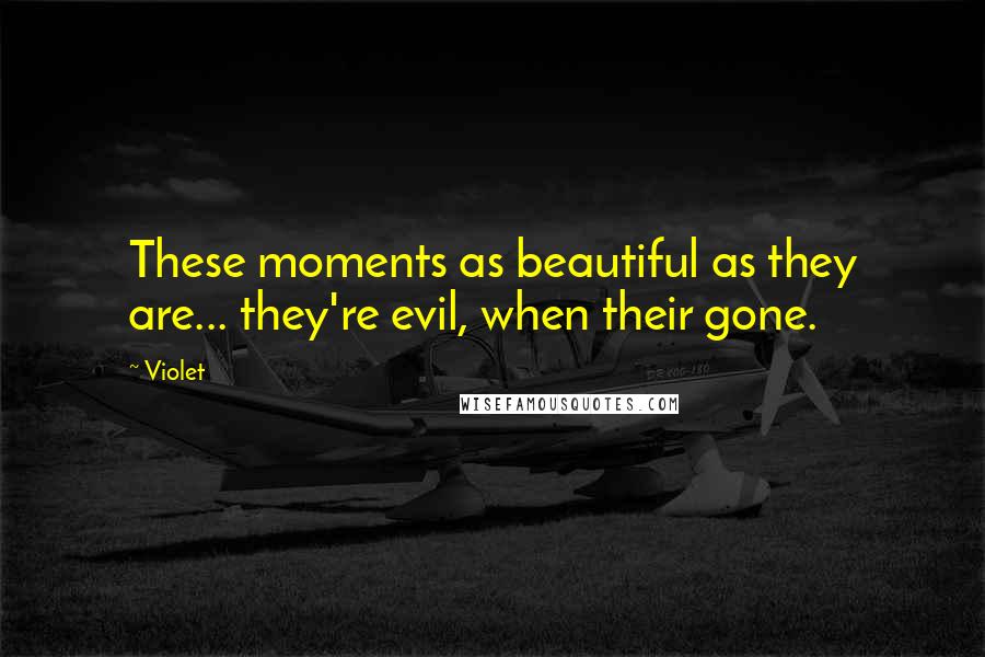 Violet Quotes: These moments as beautiful as they are... they're evil, when their gone.
