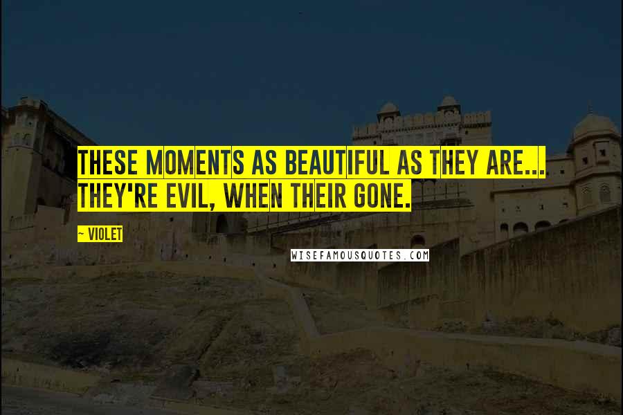 Violet Quotes: These moments as beautiful as they are... they're evil, when their gone.