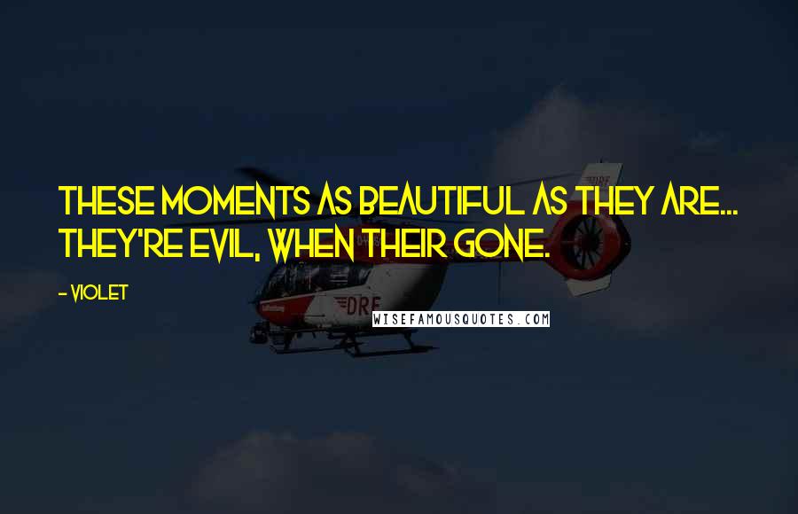 Violet Quotes: These moments as beautiful as they are... they're evil, when their gone.